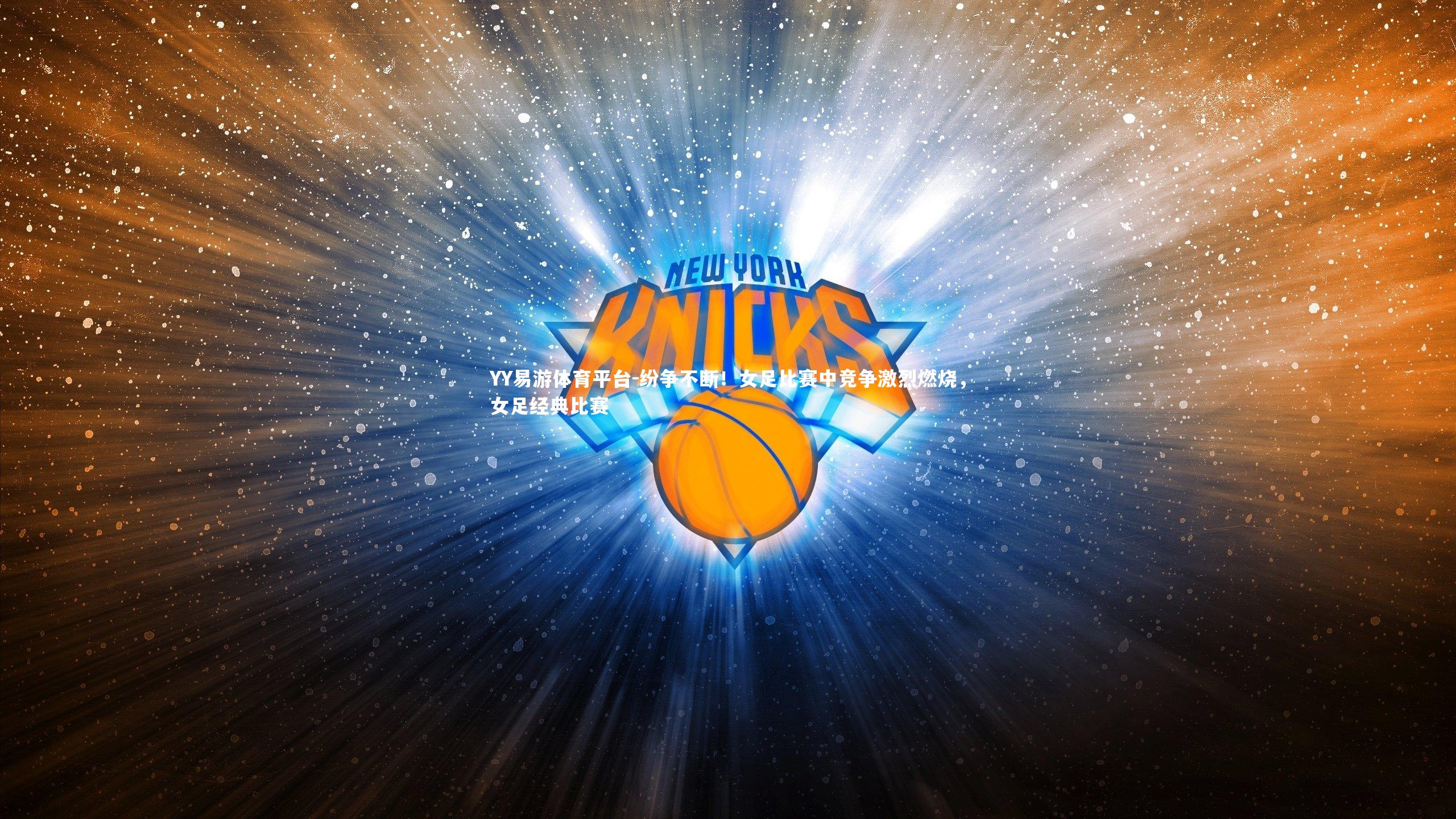 YY易游体育平台-纷争不断！女足比赛中竞争激烈燃烧，女足经典比赛