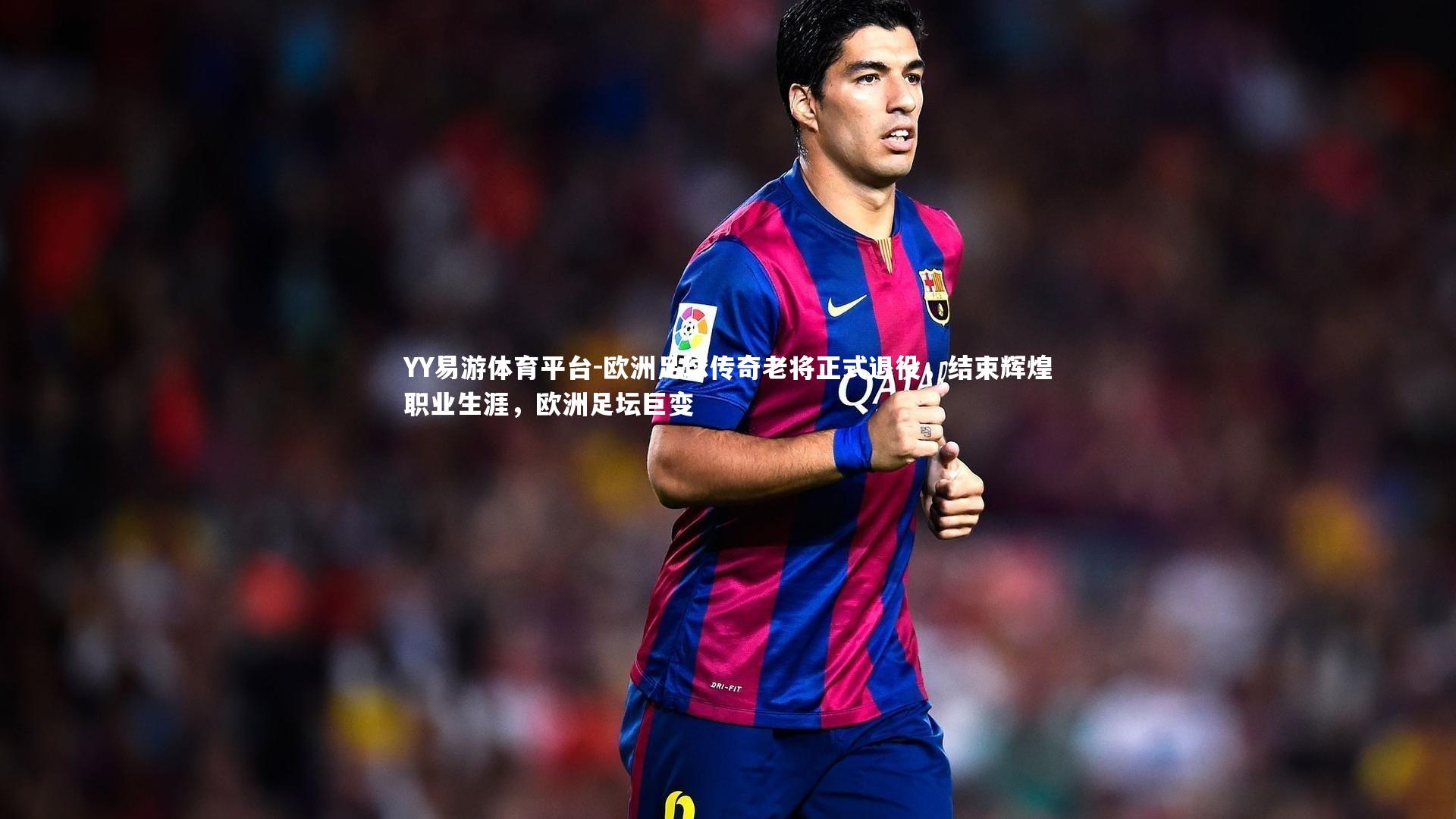 YY易游体育平台-欧洲足球传奇老将正式退役，结束辉煌职业生涯，欧洲足坛巨变