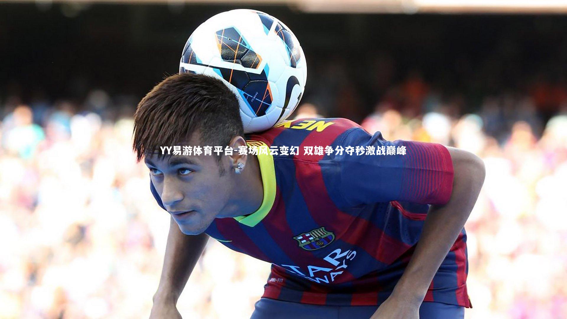 YY易游体育平台-赛场风云变幻 双雄争分夺秒激战巅峰